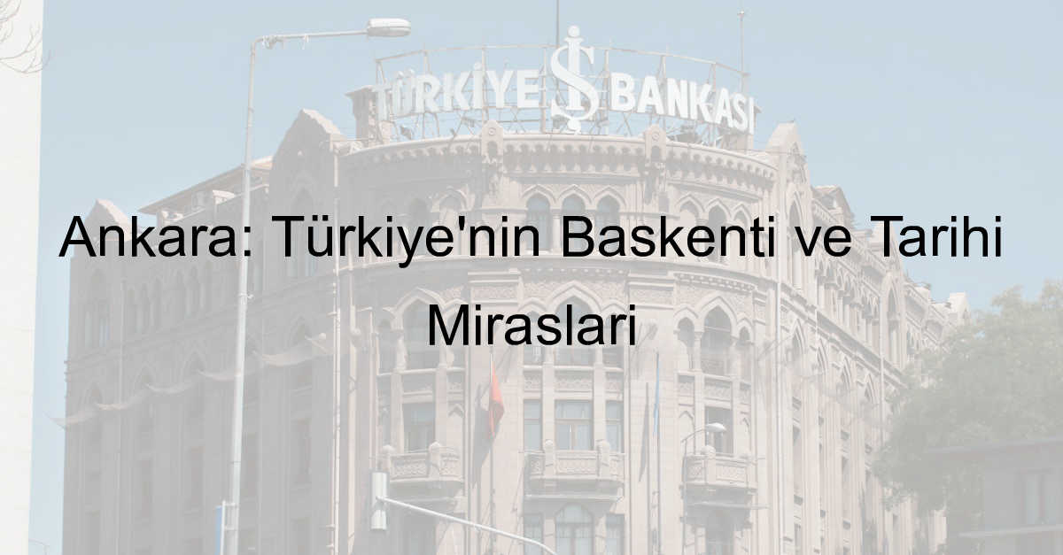 Ankara: Türkiye'nin Başkenti ve Tarihi Mirasları