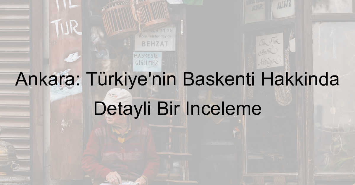 Ankara: Türkiye'nin Başkenti Hakkında Detaylı Bir İnceleme